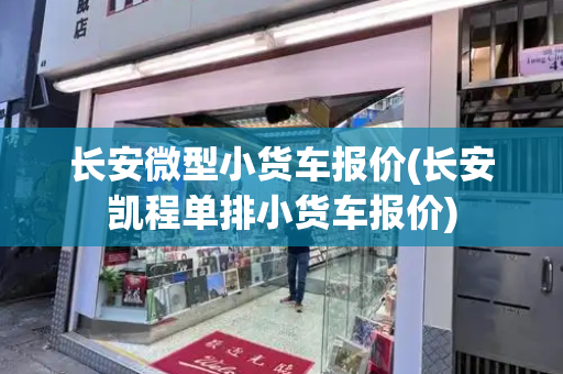 长安微型小货车报价(长安凯程单排小货车报价)-第1张图片-星选测评