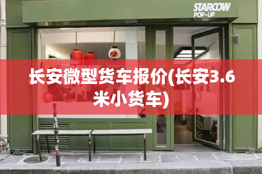 长安微型货车报价(长安3.6米小货车)-第1张图片-星选测评