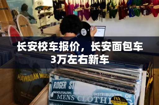 长安校车报价，长安面包车3万左右新车