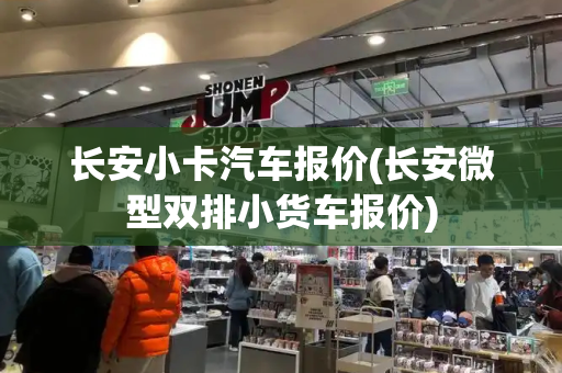 长安小卡汽车报价(长安微型双排小货车报价)