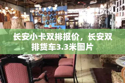长安小卡双排报价，长安双排货车3.3米图片-第1张图片-星选测评