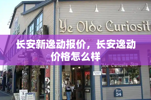 长安新逸动报价，长安逸动价格怎么样