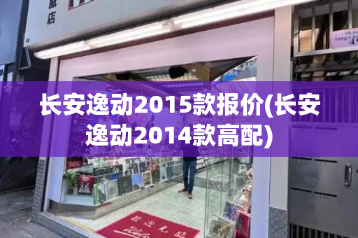 长安逸动2015款报价(长安逸动2014款高配)-第1张图片-星选测评