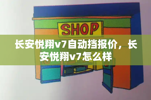 长安悦翔v7自动挡报价，长安悦翔v7怎么样