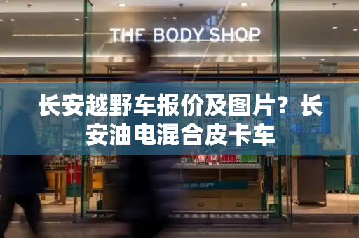 长安越野车报价及图片？长安油电混合皮卡车
