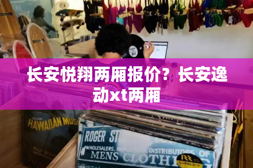 长安悦翔两厢报价？长安逸动xt两厢