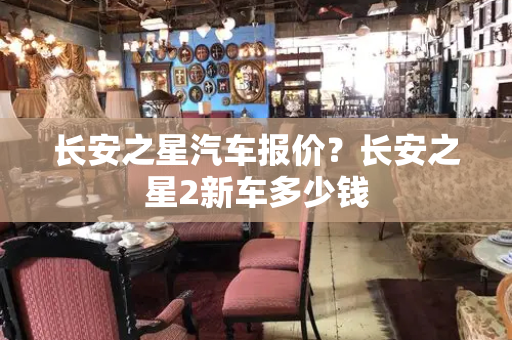 长安之星汽车报价？长安之星2新车多少钱