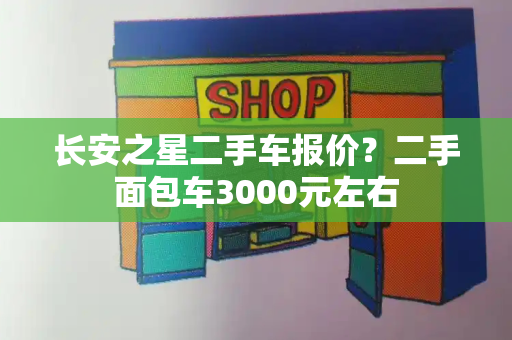 长安之星二手车报价？二手面包车3000元左右