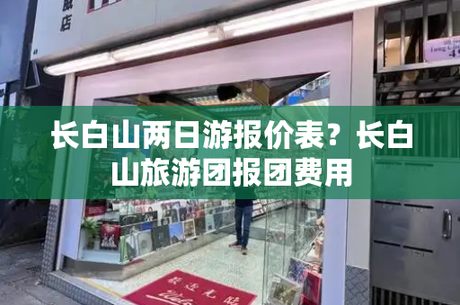 长白山两日游报价表？长白山旅游团报团费用