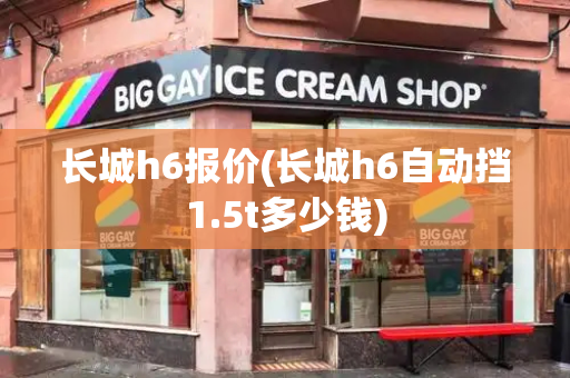 长城h6报价(长城h6自动挡1.5t多少钱)-第1张图片-星选测评