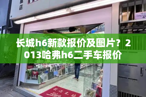 长城h6新款报价及图片？2013哈弗h6二手车报价-第1张图片-星选测评