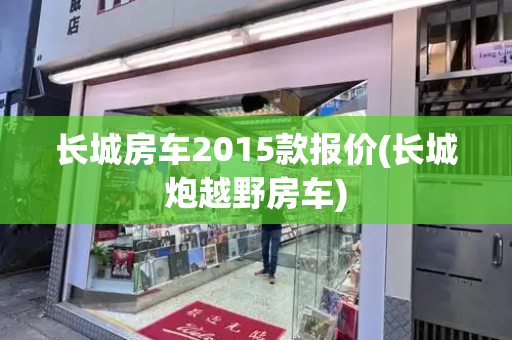 长城房车2015款报价(长城炮越野房车)
