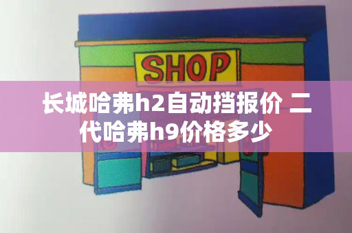 长城哈弗h2自动挡报价 二代哈弗h9价格多少
