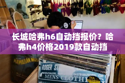 长城哈弗h6自动挡报价？哈弗h4价格2019款自动挡