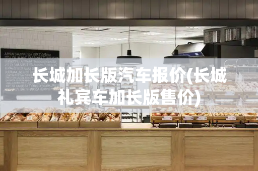 长城加长版汽车报价(长城礼宾车加长版售价)