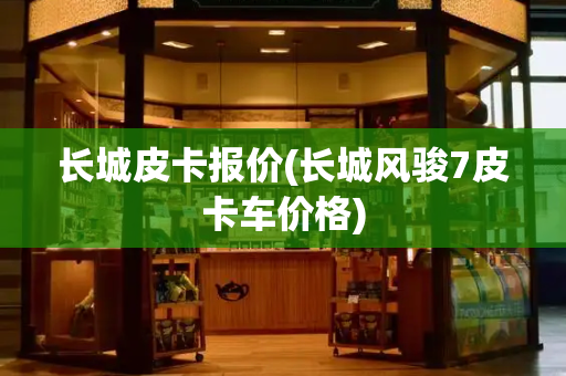 长城皮卡报价(长城风骏7皮卡车价格)-第1张图片-星选测评