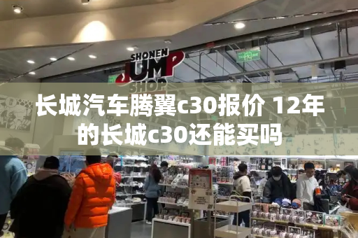 长城汽车腾翼c30报价 12年的长城c30还能买吗-第1张图片-星选测评