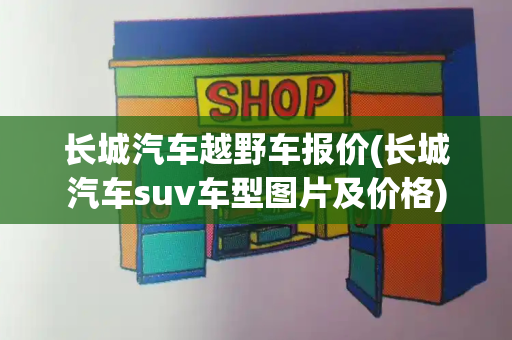 长城汽车越野车报价(长城汽车suv车型图片及价格)