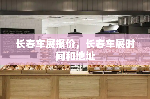 长春车展报价，长春车展时间和地址