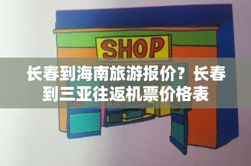 长春到海南旅游报价？长春到三亚往返机票价格表-第1张图片-星选测评