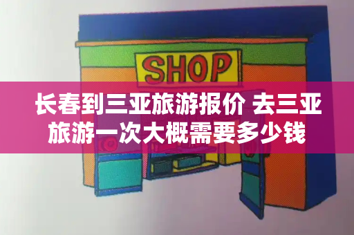 长春到三亚旅游报价 去三亚旅游一次大概需要多少钱-第1张图片-星选测评