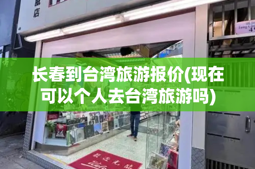 长春到台湾旅游报价(现在可以个人去台湾旅游吗)-第1张图片-星选测评