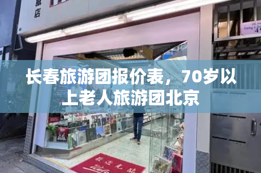 长春旅游团报价表，70岁以上老人旅游团北京