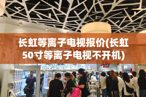 长虹等离子电视报价(长虹50寸等离子电视不开机)-第1张图片-星选测评