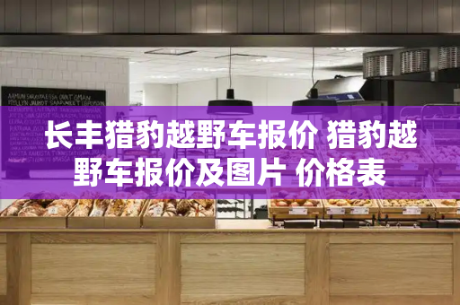长丰猎豹越野车报价 猎豹越野车报价及图片 价格表