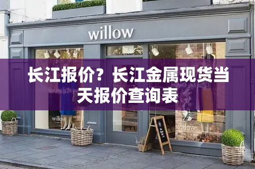 长江报价？长江金属现货当天报价查询表