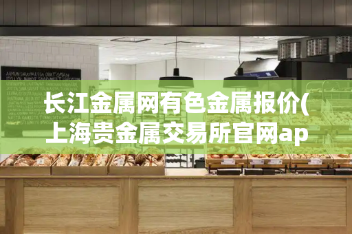 长江金属网有色金属报价(上海贵金属交易所官网app)