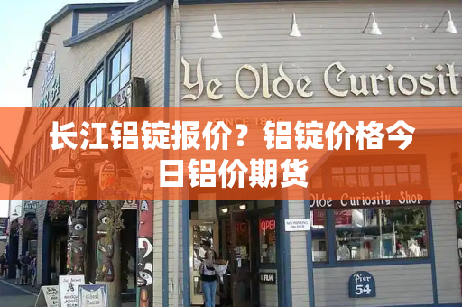 长江铝锭报价？铝锭价格今日铝价期货