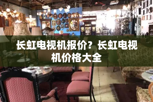 长虹电视机报价？长虹电视机价格大全