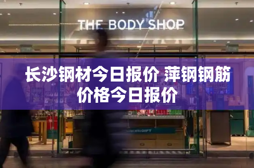 长沙钢材今日报价 萍钢钢筋价格今日报价