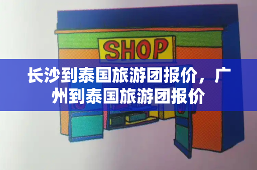长沙到泰国旅游团报价，广州到泰国旅游团报价-第1张图片-星选测评