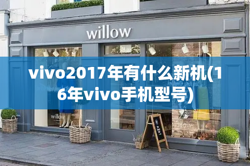 vivo2017年有什么新机(16年vivo手机型号)