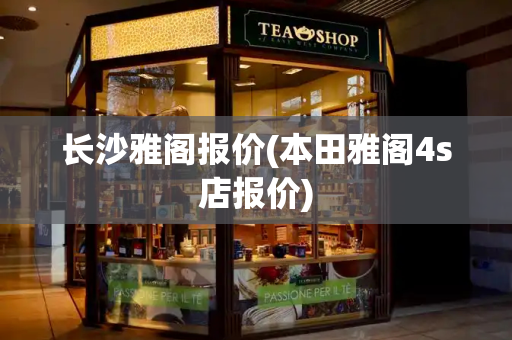 长沙雅阁报价(本田雅阁4s店报价)