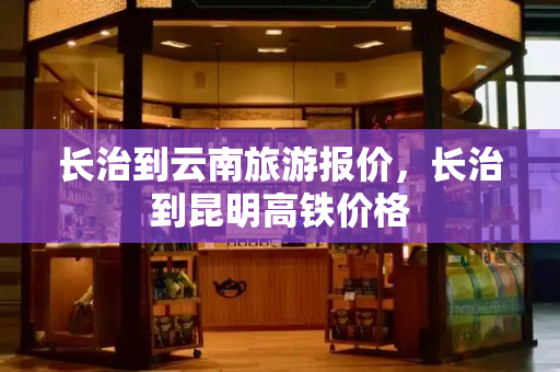 长治到云南旅游报价，长治到昆明高铁价格