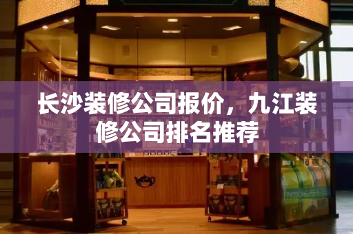 长沙装修公司报价，九江装修公司排名推荐
