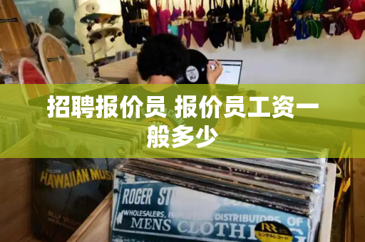招聘报价员 报价员工资一般多少