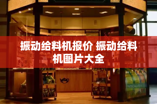 振动给料机报价 振动给料机图片大全