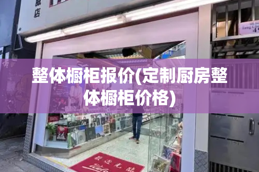 整体橱柜报价(定制厨房整体橱柜价格)