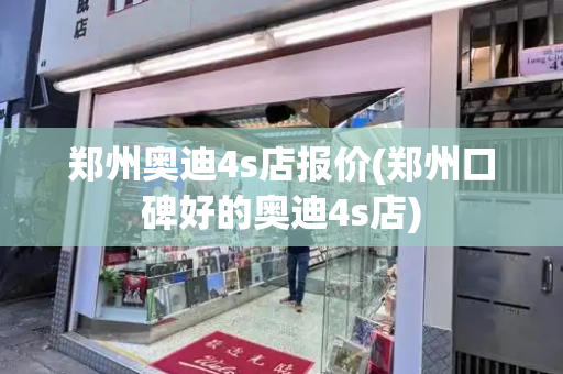 郑州奥迪4s店报价(郑州口碑好的奥迪4s店)