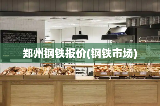 郑州钢铁报价(钢铁市场)