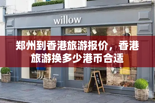 郑州到香港旅游报价，香港旅游换多少港币合适