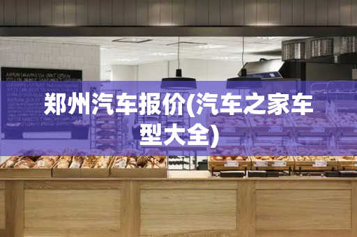 郑州汽车报价(汽车之家车型大全)