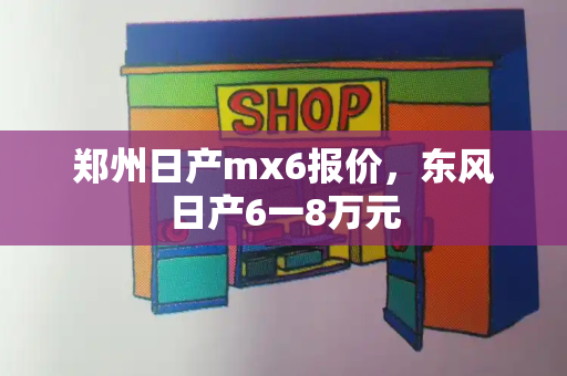 郑州日产mx6报价，东风日产6一8万元