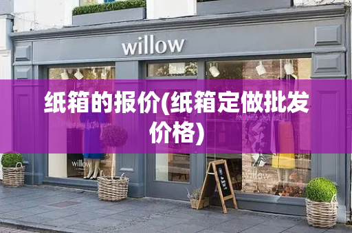 纸箱的报价(纸箱定做批发价格)