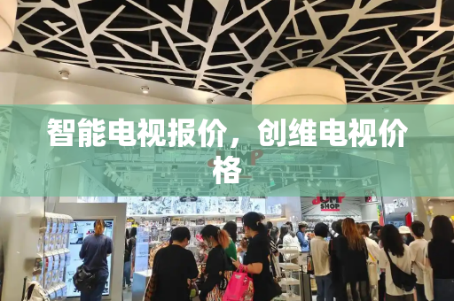 智能电视报价，创维电视价格-第1张图片-星选测评