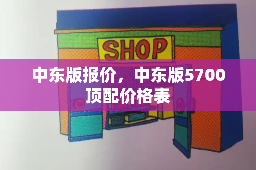 中东版报价，中东版5700顶配价格表-第1张图片-星选测评